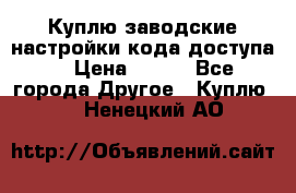 Куплю заводские настройки кода доступа  › Цена ­ 100 - Все города Другое » Куплю   . Ненецкий АО